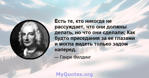 Есть те, кто никогда не рассуждает, что они должны делать, но что они сделали; Как будто приседания за ее глазами и могла видеть только задом наперед.