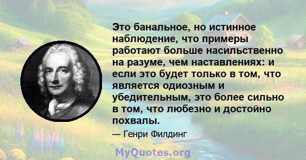 Это банальное, но истинное наблюдение, что примеры работают больше насильственно на разуме, чем наставлениях: и если это будет только в том, что является одиозным и убедительным, это более сильно в том, что любезно и