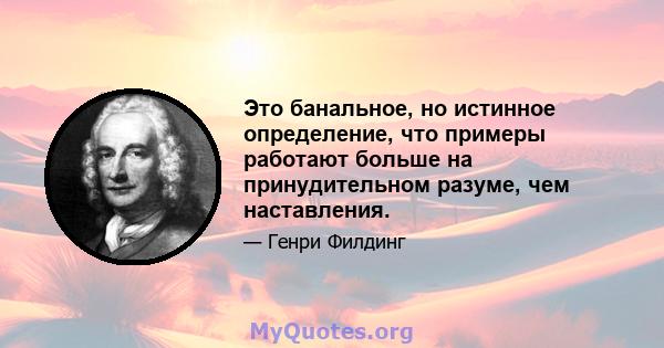 Это банальное, но истинное определение, что примеры работают больше на принудительном разуме, чем наставления.