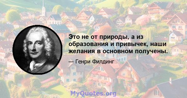 Это не от природы, а из образования и привычек, наши желания в основном получены.