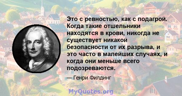 Это с ревностью, как с подагрой. Когда такие отшельники находятся в крови, никогда не существует никакой безопасности от их разрыва, и это часто в малейших случаях, и когда они меньше всего подозреваются.