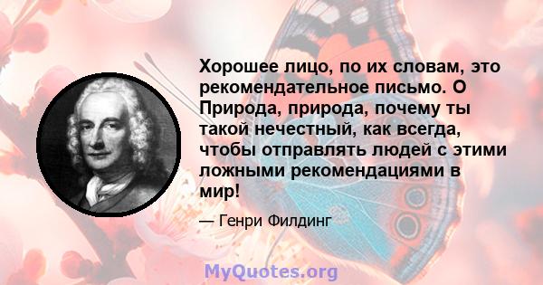 Хорошее лицо, по их словам, это рекомендательное письмо. O Природа, природа, почему ты такой нечестный, как всегда, чтобы отправлять людей с этими ложными рекомендациями в мир!