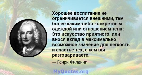 Хорошее воспитание не ограничивается внешними, тем более каким-либо конкретным одеждой или отношением тела; Это искусство приятного, или внося вклад в максимально возможное значение для легкость и счастье тех, с кем вы