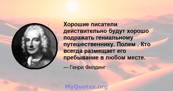 Хорошие писатели действительно будут хорошо подражать гениальному путешественнику. Полем . Кто всегда размещает его пребывание в любом месте.