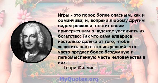 Игры - это порок более опасным, как и обманчива; и, вопреки любому другим видам роскоши, льстит своим приверженцам в надежде увеличить их богатство; Так что сама алвариса настолько далека от того, чтобы защитить нас от