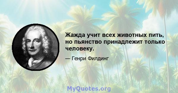 Жажда учит всех животных пить, но пьянство принадлежит только человеку.