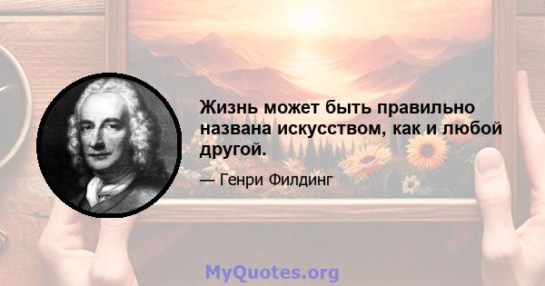 Жизнь может быть правильно названа искусством, как и любой другой.