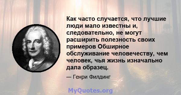 Как часто случается, что лучшие люди мало известны и, следовательно, не могут расширить полезность своих примеров Обширное обслуживание человечеству, чем человек, чья жизнь изначально дала образец.