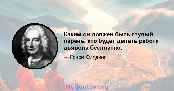 Каким он должен быть глупый парень, кто будет делать работу дьявола бесплатно.