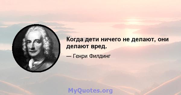 Когда дети ничего не делают, они делают вред.