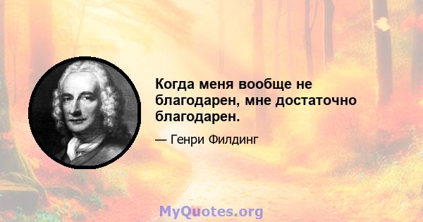 Когда меня вообще не благодарен, мне достаточно благодарен.