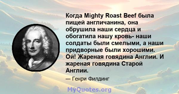 Когда Mighty Roast Beef была пищей англичанина, она обрушила наши сердца и обогатила нашу кровь- наши солдаты были смелыми, а наши придворные были хорошими. Ой! Жареная говядина Англии. И жареная говядина Старой Англии.