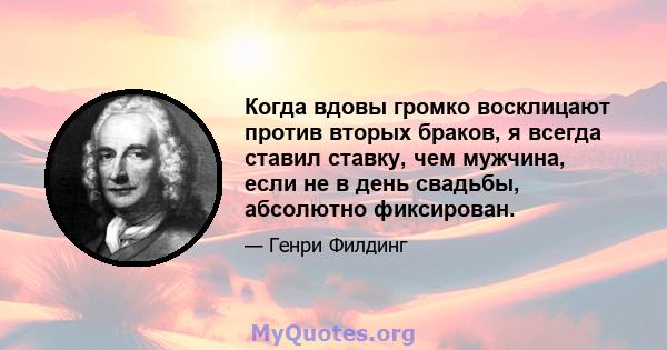 Когда вдовы громко восклицают против вторых браков, я всегда ставил ставку, чем мужчина, если не в день свадьбы, абсолютно фиксирован.