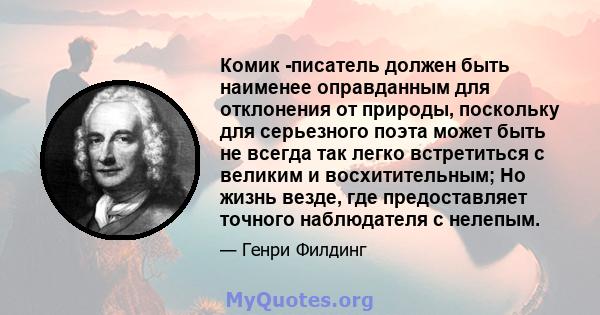 Комик -писатель должен быть наименее оправданным для отклонения от природы, поскольку для серьезного поэта может быть не всегда так легко встретиться с великим и восхитительным; Но жизнь везде, где предоставляет точного 