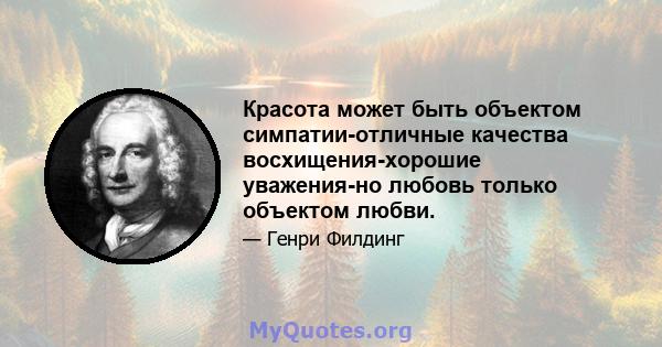 Красота может быть объектом симпатии-отличные качества восхищения-хорошие уважения-но любовь только объектом любви.