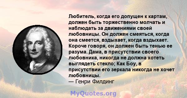 Любитель, когда его допущен к картам, должен быть торжественно молчать и наблюдать за движениями своей любовницы. Он должен смеяться, когда она смеется, вздыхает, когда вздыхает. Короче говоря, он должен быть тенью ее