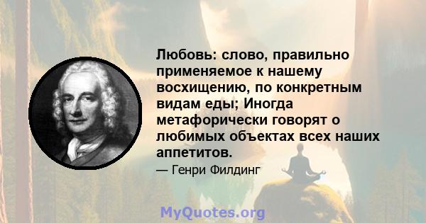 Любовь: слово, правильно применяемое к нашему восхищению, по конкретным видам еды; Иногда метафорически говорят о любимых объектах всех наших аппетитов.