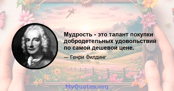 Мудрость - это талант покупки добродетельных удовольствий по самой дешевой цене.