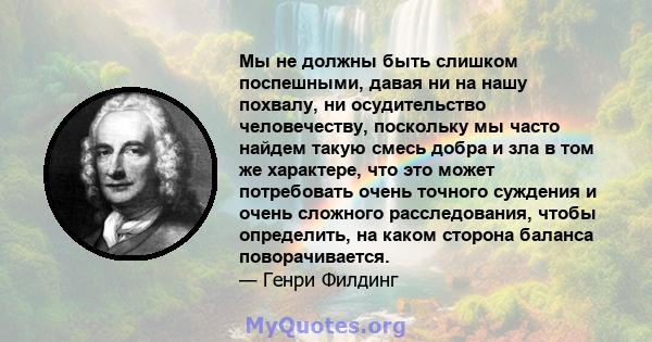 Мы не должны быть слишком поспешными, давая ни на нашу похвалу, ни осудительство человечеству, поскольку мы часто найдем такую ​​смесь добра и зла в том же характере, что это может потребовать очень точного суждения и