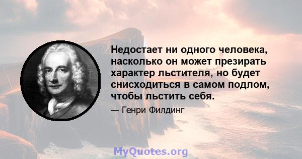 Недостает ни одного человека, насколько он может презирать характер льстителя, но будет снисходиться в самом подлом, чтобы льстить себя.