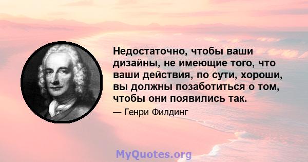 Недостаточно, чтобы ваши дизайны, не имеющие того, что ваши действия, по сути, хороши, вы должны позаботиться о том, чтобы они появились так.