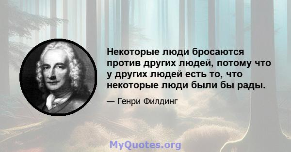 Некоторые люди бросаются против других людей, потому что у других людей есть то, что некоторые люди были бы рады.