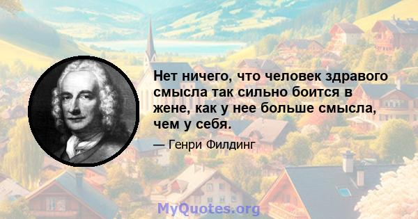 Нет ничего, что человек здравого смысла так сильно боится в жене, как у нее больше смысла, чем у себя.