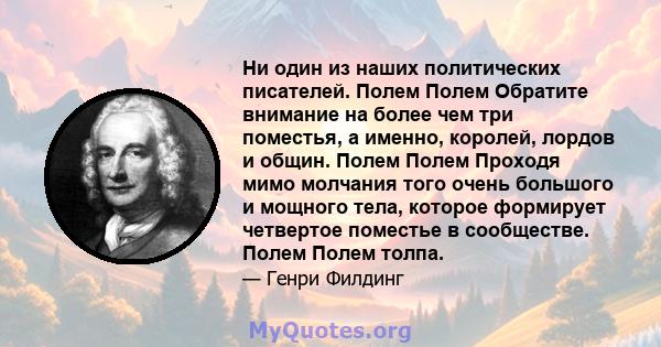 Ни один из наших политических писателей. Полем Полем Обратите внимание на более чем три поместья, а именно, королей, лордов и общин. Полем Полем Проходя мимо молчания того очень большого и мощного тела, которое