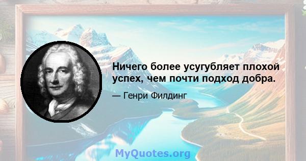 Ничего более усугубляет плохой успех, чем почти подход добра.