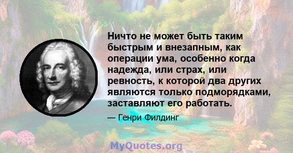 Ничто не может быть таким быстрым и внезапным, как операции ума, особенно когда надежда, или страх, или ревность, к которой два других являются только подморядками, заставляют его работать.