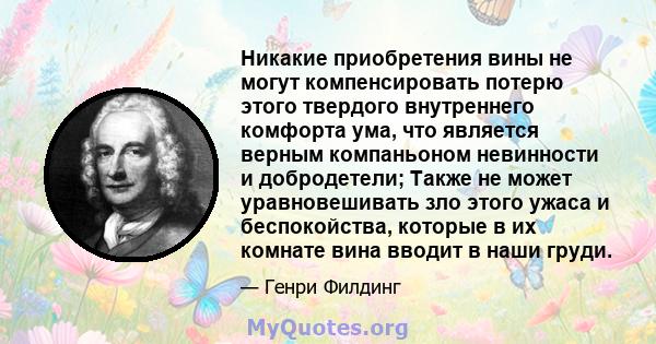 Никакие приобретения вины не могут компенсировать потерю этого твердого внутреннего комфорта ума, что является верным компаньоном невинности и добродетели; Также не может уравновешивать зло этого ужаса и беспокойства,