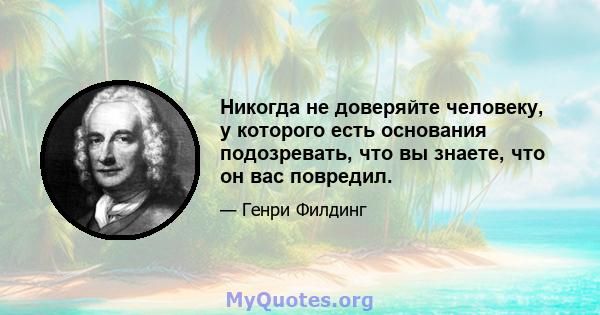 Никогда не доверяйте человеку, у которого есть основания подозревать, что вы знаете, что он вас повредил.