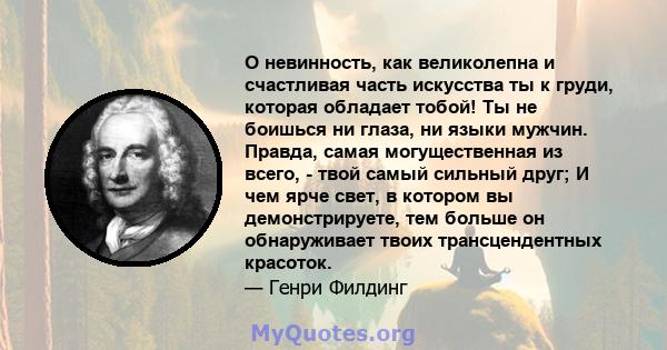 О невинность, как великолепна и счастливая часть искусства ты к груди, которая обладает тобой! Ты не боишься ни глаза, ни языки мужчин. Правда, самая могущественная из всего, - твой самый сильный друг; И чем ярче свет,