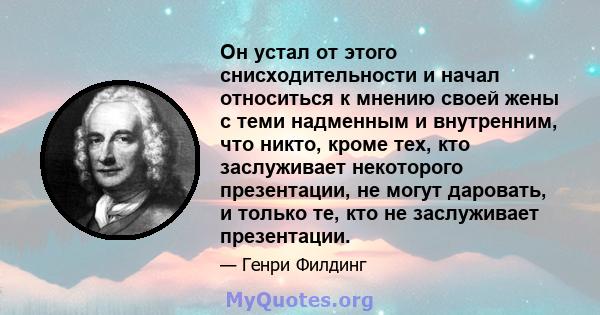 Он устал от этого снисходительности и начал относиться к мнению своей жены с теми надменным и внутренним, что никто, кроме тех, кто заслуживает некоторого презентации, не могут даровать, и только те, кто не заслуживает