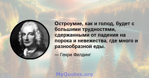 Остроумие, как и голод, будет с большими трудностями, сдержанными от падения на порока и невежества, где много и разнообразной еды.