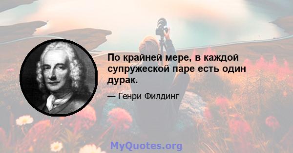 По крайней мере, в каждой супружеской паре есть один дурак.