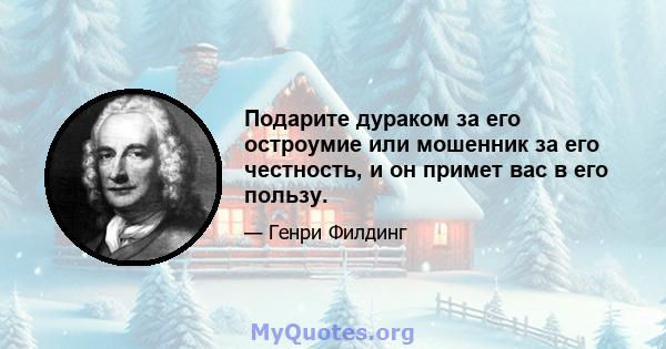 Подарите дураком за его остроумие или мошенник за его честность, и он примет вас в его пользу.