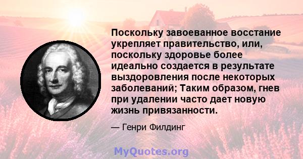 Поскольку завоеванное восстание укрепляет правительство, или, поскольку здоровье более идеально создается в результате выздоровления после некоторых заболеваний; Таким образом, гнев при удалении часто дает новую жизнь