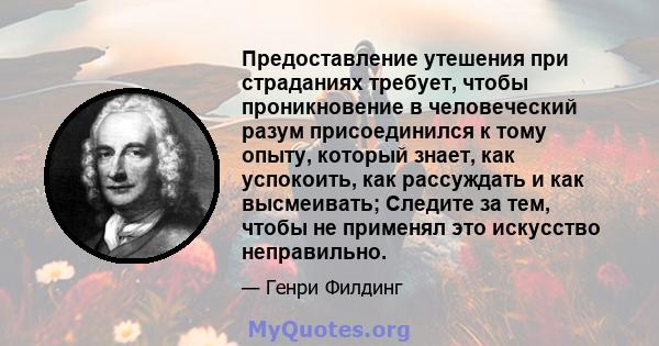 Предоставление утешения при страданиях требует, чтобы проникновение в человеческий разум присоединился к тому опыту, который знает, как успокоить, как рассуждать и как высмеивать; Следите за тем, чтобы не применял это