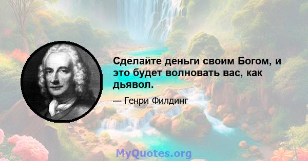 Сделайте деньги своим Богом, и это будет волновать вас, как дьявол.