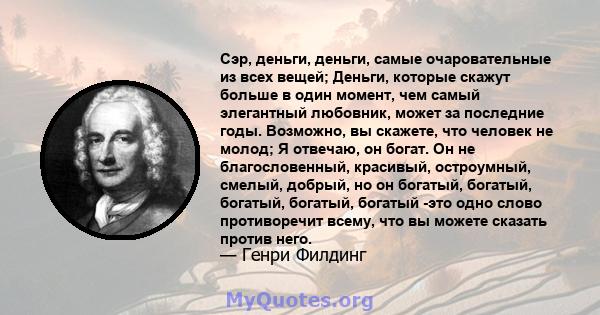 Сэр, деньги, деньги, самые очаровательные из всех вещей; Деньги, которые скажут больше в один момент, чем самый элегантный любовник, может за последние годы. Возможно, вы скажете, что человек не молод; Я отвечаю, он