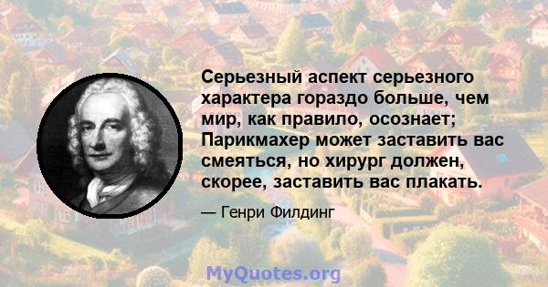 Серьезный аспект серьезного характера гораздо больше, чем мир, как правило, осознает; Парикмахер может заставить вас смеяться, но хирург должен, скорее, заставить вас плакать.