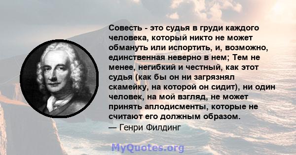 Совесть - это судья в груди каждого человека, который никто не может обмануть или испортить, и, возможно, единственная неверно в нем; Тем не менее, негибкий и честный, как этот судья (как бы он ни загрязнял скамейку, на 