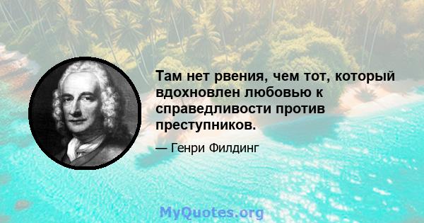 Там нет рвения, чем тот, который вдохновлен любовью к справедливости против преступников.