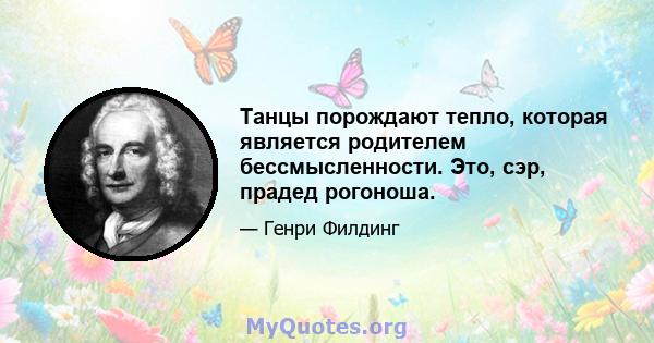 Танцы порождают тепло, которая является родителем бессмысленности. Это, сэр, прадед рогоноша.