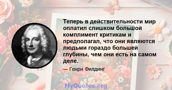 Теперь в действительности мир оплатил слишком большой комплимент критикам и предполагал, что они являются людьми гораздо большей глубины, чем они есть на самом деле.