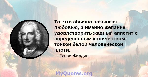 То, что обычно называют любовью, а именно желание удовлетворить жадный аппетит с определенным количеством тонкой белой человеческой плоти.