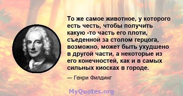 То же самое животное, у которого есть честь, чтобы получить какую -то часть его плоти, съеденной за столом герцога, возможно, может быть ухудшено в другой части, а некоторые из его конечностей, как и в самых сильных