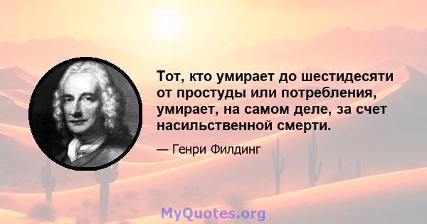 Тот, кто умирает до шестидесяти от простуды или потребления, умирает, на самом деле, за счет насильственной смерти.