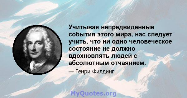 Учитывая непредвиденные события этого мира, нас следует учить, что ни одно человеческое состояние не должно вдохновлять людей с абсолютным отчаянием.